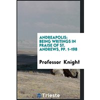 Andreapolis: Being Writings in Praise of St. Andrews, pp. 1-198