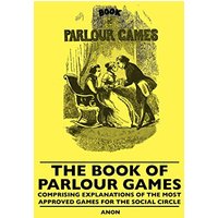 The Book Of Parlour Games - Comprising Explanations Of The Most Approved Games For The Social Circle