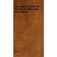 The Angler's Guide To The Rivers And Lochs Of Scotland