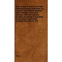 How To Run A Store At A Profit - Figuring Expenses And Mark-Up, Counter And Window Displays, How A Retailer Increased Buisness 400% In Fourteen ... Larger Net Profits, Training Your Men To Sell
