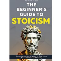 The Beginner's Guide to Stoicism: Embrace Ancient Wisdom to Overcome Modern Stress and Anxiety - The Beginner's Guide to Stoicism: Embrace Ancient Wisdom to Overcome Modern Stress and Anxiety - jetzt bei oelder-buchhandlung.de kaufen