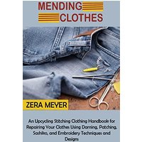 Mending Clothes: An Upcycling Stitching Clothing Handbook for Repairing Your Clothes Using Darning, Patching, Sashiko, and Embroidery Techniques and Designs - Mending Clothes: An Upcycling Stitching Clothing Handbook for Repairing Your Clothes Using Darning, Patching, Sashiko, and Embroidery Techniques and Designs - jetzt bei oelder-buchhandlung.de kaufen