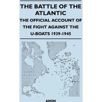 The Battle of the Atlantic - The Official Account of the Fight Against the U-Boats 1939-1945