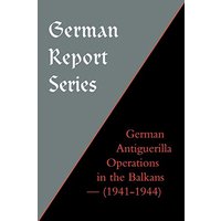 German Antiguerilla Operation in the Balkans - (1941-1944): German Antiguerilla Operations in the Balkans (1941-1944) (German Report S.)