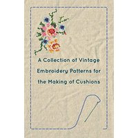 A Collection of Vintage Embroidery Patterns for the Making of Cushions