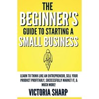 The Beginner's Guide To Starting A Small Business - The Beginner's Guide To Starting A Small Business - jetzt bei oelder-buchhandlung.de kaufen