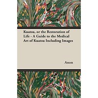 Kuatsu, Or the Restoration of Life - A Guide to the Medical Art of Kuatsu - Including Images