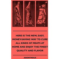 Here Is The New, Easy, Money-Saving Way To Cure All Kinds Of Meats At Home And Enjoy The Finest Quality And Flavor