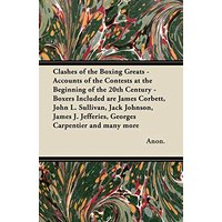 Clashes of the Boxing Greats - Accounts of the Contests at the Beginning of the 20th Century: Boxers Included are James Corbett, John L. Sullivan, ... Jefferies, Georges Carpentier and many more
