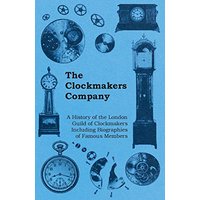 The Clockmakers Company - A History of the London Guild of Clockmakers Including Biographies of Famous Members