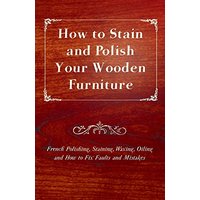 How to Stain and Polish Your Wooden Furniture - French Polishing, Staining, Waxing, Oiling and How to Fix Faults and Mistakes