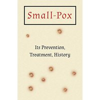 Small-Pox: Its Prevention, Treatment, History