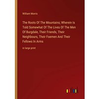The Roots Of The Mountains; Wherein Is Told Somewhat Of The Lives Of The Men Of Burgdale, Their Friends, Their Neighbours, Their Foemen And Their Fellows In Arms: in large print
