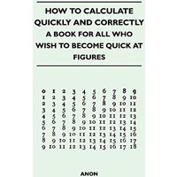 How to Calculate Quickly and Correctly - A Book for All Who Wish to Become Quick at Figures