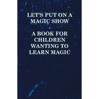 Let's Put on a Magic Show - A Book for Children Wanting to Learn Magic