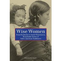 Wise Women: From Pocahontas To Sarah Winnemucca, Remarkable Stories Of Native American Trailblazers, First Edition