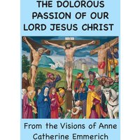 The Dolorous Passion of Our Lord Jesus Christ: From the Visions of Anne Catherine Emmerich - The Dolorous Passion of Our Lord Jesus Christ: From the Visions of Anne Catherine Emmerich - jetzt bei oelder-buchhandlung.de kaufen