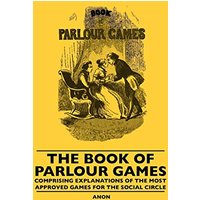 The Book Of Parlour Games - Comprising Explanations Of The Most Approved Games For The Social Circle