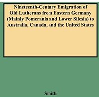 Nineteenth-Century Emigration of Old Lutherans from Eastern Germany (Mainly Pomerania and Lower Silesia) to Australia, Canada, and the United States ... Research Monograph Number 7, Band 7)