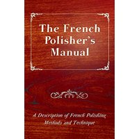 The French Polisher's Manual - A Description of French Polishing Methods and Technique