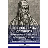 The Philocalia of Origen: A Compilation of Selected Passages from Origen's Works Made by St. Gregory of Nazianzus and St. Basil of Caesarea