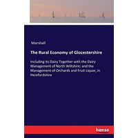 The Rural Economy of Glocestershire: Including Its Dairy Together with the Dairy Management of North Wiltshire; and the Management of Orchards and Fruit Liquor, in Herefordshire