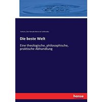 Die beste Welt: Eine theologische, philosophische, praktische Abhandlung
