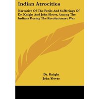 Indian Atrocities: Narrative Of The Perils And Sufferings Of Dr. Knight And John Slover, Among The Indians During The Revolutionary War