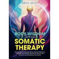 Body Wisdom Through Somatic Therapy: Simple Steps to Manage Stress, Rebuild Resilience, Cultivate Inner Peace, Rise Above Trauma, and Enhance the Mind-Body Connection - Body Wisdom Through Somatic Therapy: Simple Steps to Manage Stress, Rebuild Resilience, Cultivate Inner Peace, Rise Above Trauma, and Enhance the Mind-Body Connection - jetzt bei oelder-buchhandlung.de kaufen