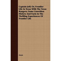 Captain Jeff; Or, Frontier Life In Texas With The Texas Rangers; Some Unwritten History And Facts In The Thrilling Experiences Of Frontier Life