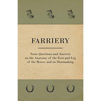 Farriery - Some Questions and Answers on the Anatomy of the Foot and Leg of the Horse, and on Shoemaking