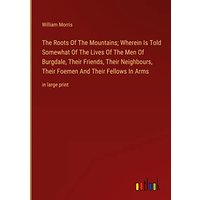 The Roots Of The Mountains; Wherein Is Told Somewhat Of The Lives Of The Men Of Burgdale, Their Friends, Their Neighbours, Their Foemen And Their Fellows In Arms: in large print