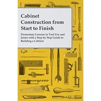 Cabinet Construction from Start to Finish Elementary Lessons in Tool Use and Joints with a Step by Step Guide to Building a Cabinet