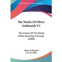 The Works Of Oliver Goldsmith V3: The Citizen Of The World, Polite Learning In Europe (1880)