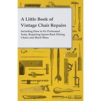 A Little Book of Vintage Chair Repairs Including How to Fix Perforated Seats, Repairing Spoon Back Dining Chairs and Much More