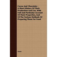 Cocoa And Chocolate: A Short History Of Their Production And Use, With Full And Particular Account Of Their Properties, And Of The Various Methods Of Preparing Them For Food