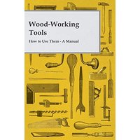 Wood-Working Tools; How to Use Them - A Manual