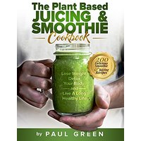 The Plant Based Juicing And Smoothie Cookbook: 200 Delicious Smoothie And Juicing Recipes To Lose Weight, Detox Your Body and Live A Long Healthy Life