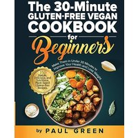 The 30-Minute Gluten-free Vegan Cookbook for Beginners: 150 Simple, Delicious, and Nutritious, Plant-based Gluten-free Recipes. Make Them In Under 30 Minutes to Improve Your Health and Lose Weight