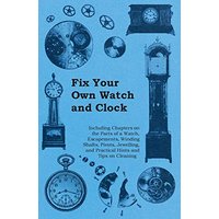 Fix Your Own Watch and Clock - Including Chapters on the Parts of a Watch, Escapements, Winding Shafts, Pivots, Jewelling, and Practical Hints and Tips on Cleaning