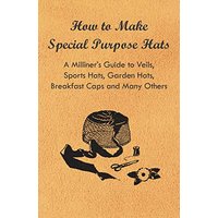 How to Make Special Purpose Hats - A Milliner's Guide to Veils, Sports Hats, Garden Hats, Breakfast Caps and Many Others