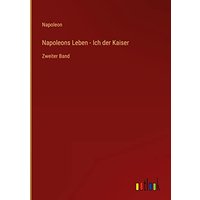 Napoleons Leben - Ich der Kaiser: Zweiter Band