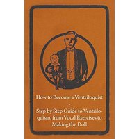 How to Become a Ventriloquist - Step by Step Guide to Ventriloquism, from Vocal Exercises to Making the Doll