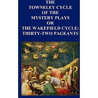 The Towneley Cycle of the Mystery Plays, or the Wakefield Cycle: Thirty-Two Pageants