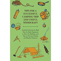 Tips for a Successful Camping Trip and Useful Woodcraft - Including Choosing the Right Tent, the Right Equipment to Take, Fire Building, with Tips on Direction Finding and Weather Prediction