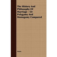 The History and Philosophy of Marriage - Or Polygamy and Monogamy Compared