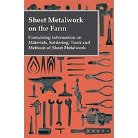 Sheet Metalwork on the Farm - Containing Information on Materials, Soldering, Tools and Methods of Sheet Metalwork