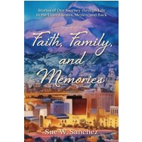 Faith, Family, and Memories: Stories of Our Journey through Life in the United States, Mexico, and Back - Faith, Family, and Memories: Stories of Our Journey through Life in the United States, Mexico, and Back - jetzt bei oelder-buchhandlung.de kaufen