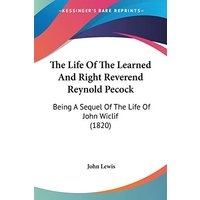 The Life Of The Learned And Right Reverend Reynold Pecock: Being A Sequel Of The Life Of John Wiclif (1820)