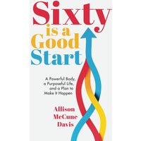 Sixty Is a Good Start: A Powerful Body, a Purposeful Life, and a Plan to Make it Happen - Sixty Is a Good Start: A Powerful Body, a Purposeful Life, and a Plan to Make it Happen - jetzt bei oelder-buchhandlung.de kaufen